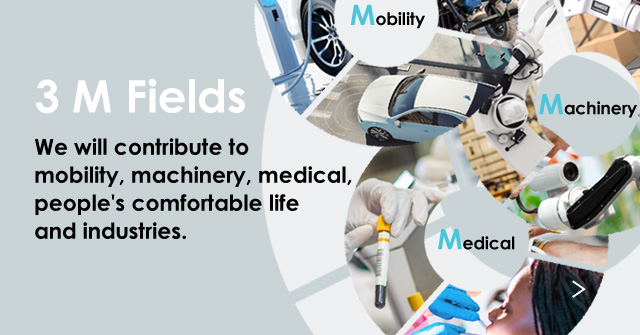 We will contribute to mobillity, machinery, medical, people's comfortable life and industries.
