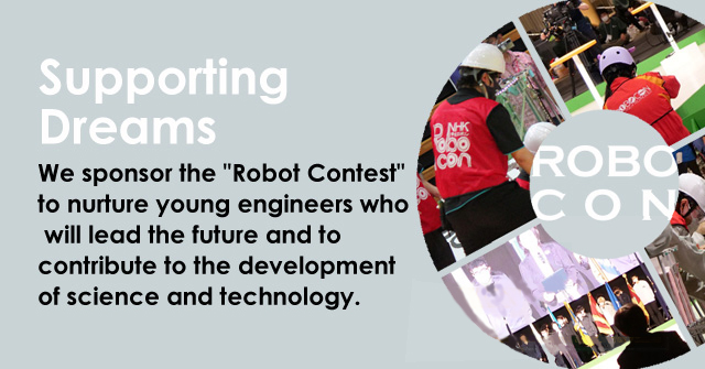 We sponsor the Robot Contest to nurture young engineers who will lead the future and to contribute to the development of science and technology.